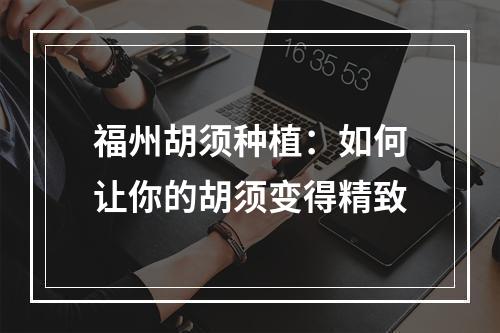 福州胡须种植：如何让你的胡须变得精致