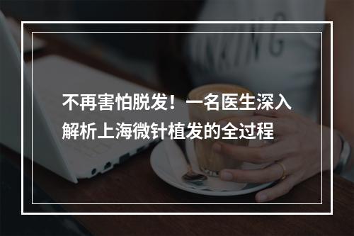 不再害怕脱发！一名医生深入解析上海微针植发的全过程