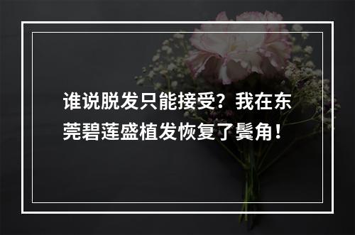 谁说脱发只能接受？我在东莞碧莲盛植发恢复了鬓角！