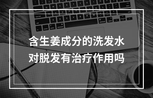 含生姜成分的洗发水对脱发有治疗作用吗