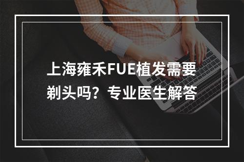 上海雍禾FUE植发需要剃头吗？专业医生解答