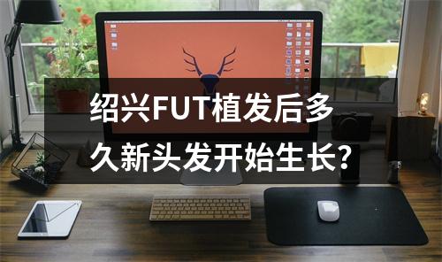 绍兴FUT植发后多久新头发开始生长？