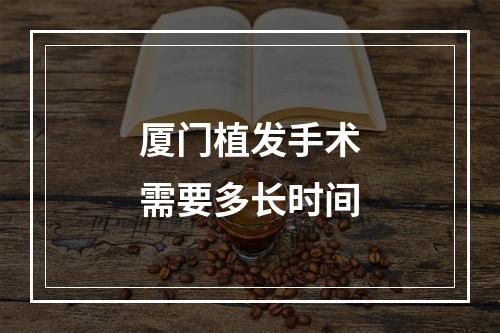 厦门植发手术需要多长时间