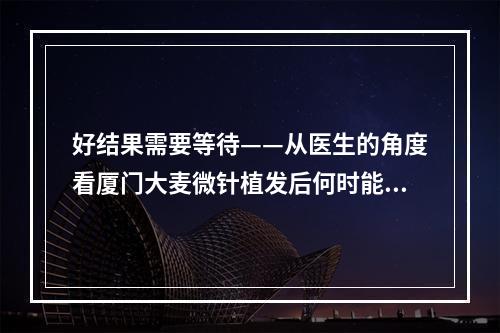 好结果需要等待——从医生的角度看厦门大麦微针植发后何时能够上班