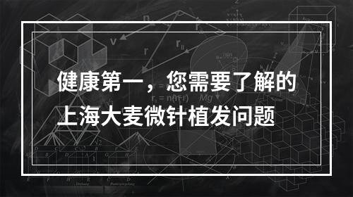 健康第一，您需要了解的上海大麦微针植发问题