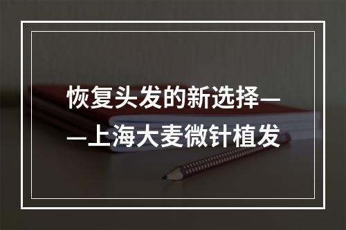 恢复头发的新选择——上海大麦微针植发