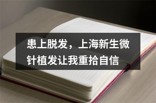 患上脱发，上海新生微针植发让我重拾自信