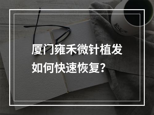 厦门雍禾微针植发如何快速恢复？