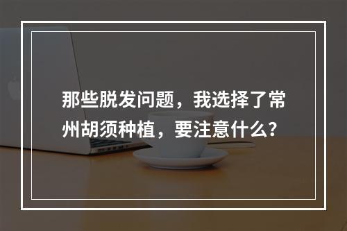 那些脱发问题，我选择了常州胡须种植，要注意什么？