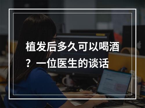 植发后多久可以喝酒？一位医生的谈话