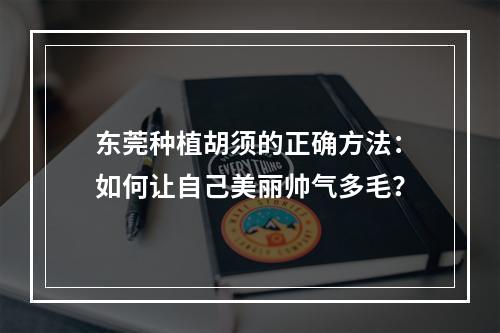 东莞种植胡须的正确方法：如何让自己美丽帅气多毛？