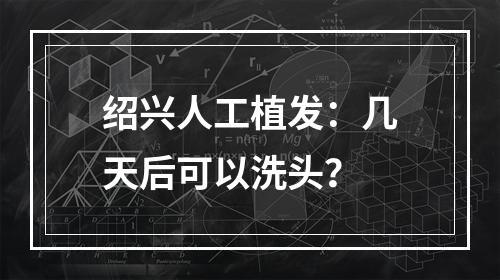 绍兴人工植发：几天后可以洗头？