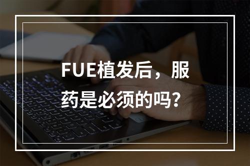 FUE植发后，服药是必须的吗？