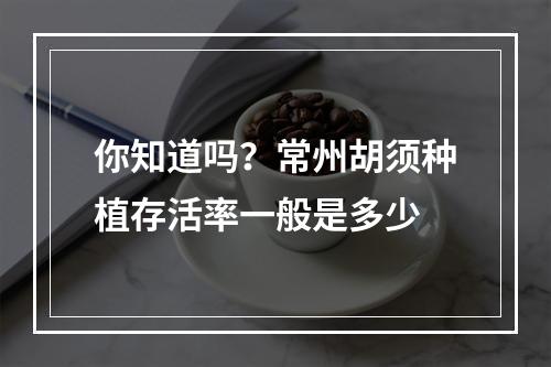 你知道吗？常州胡须种植存活率一般是多少