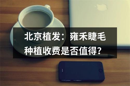 北京植发：雍禾睫毛种植收费是否值得？