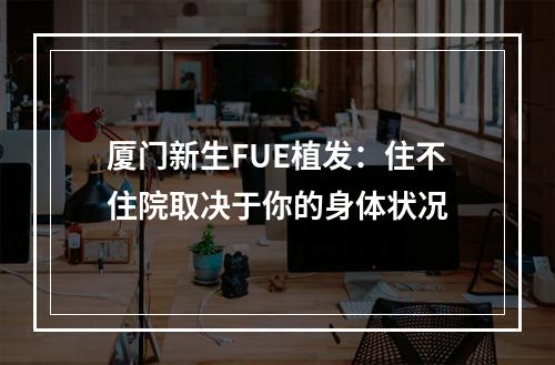 厦门新生FUE植发：住不住院取决于你的身体状况