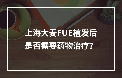 上海大麦FUE植发后是否需要药物治疗？