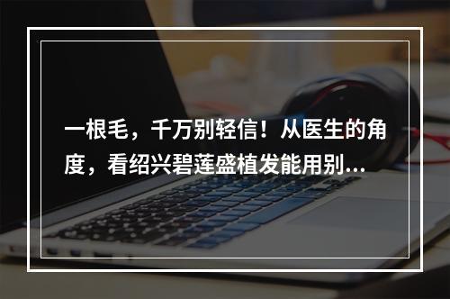 一根毛，千万别轻信！从医生的角度，看绍兴碧莲盛植发能用别人的毛囊吗