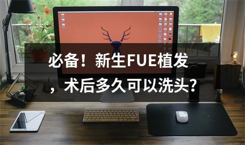 必备！新生FUE植发，术后多久可以洗头？