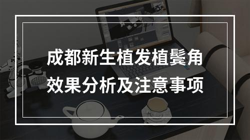 成都新生植发植鬓角效果分析及注意事项