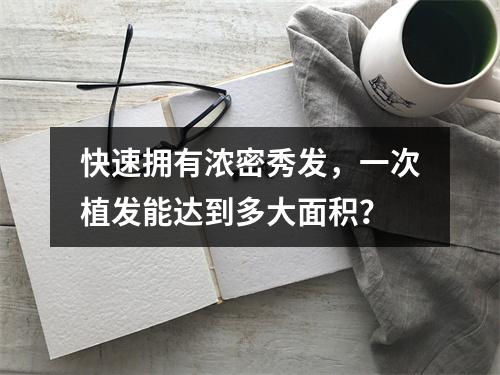 快速拥有浓密秀发，一次植发能达到多大面积？