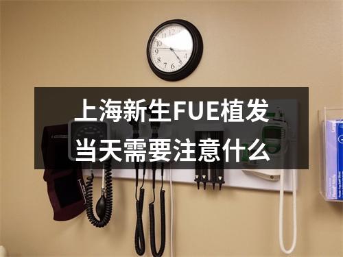 上海新生FUE植发当天需要注意什么