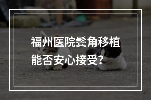 福州医院鬓角移植能否安心接受？