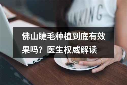 佛山睫毛种植到底有效果吗？医生权威解读