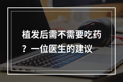 植发后需不需要吃药？一位医生的建议