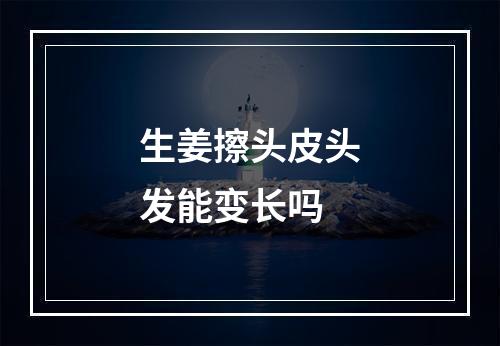 生姜擦头皮头发能变长吗