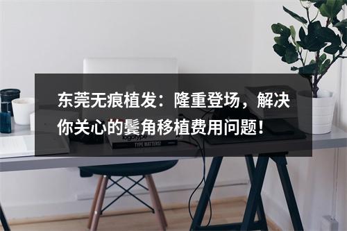 东莞无痕植发：隆重登场，解决你关心的鬓角移植费用问题！