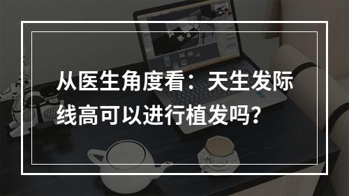 从医生角度看：天生发际线高可以进行植发吗？