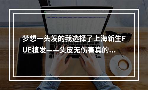 梦想一头发的我选择了上海新生FUE植发——头皮无伤害真的可以实现吗？