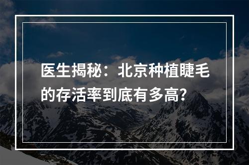 医生揭秘：北京种植睫毛的存活率到底有多高？