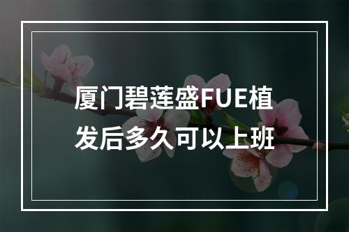 厦门碧莲盛FUE植发后多久可以上班