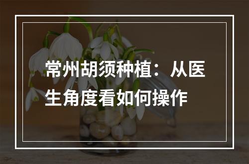 常州胡须种植：从医生角度看如何操作