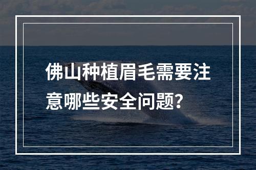 佛山种植眉毛需要注意哪些安全问题？