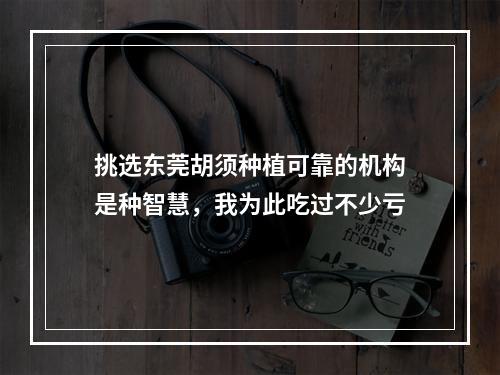 挑选东莞胡须种植可靠的机构是种智慧，我为此吃过不少亏