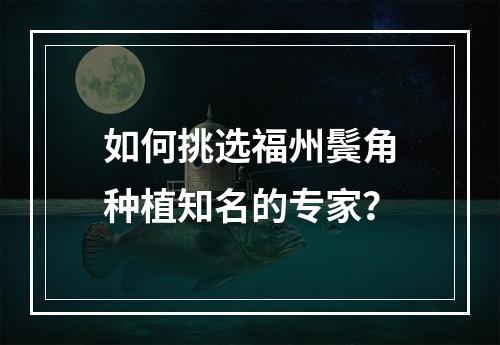 如何挑选福州鬓角种植知名的专家？