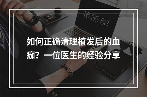 如何正确清理植发后的血痂？一位医生的经验分享