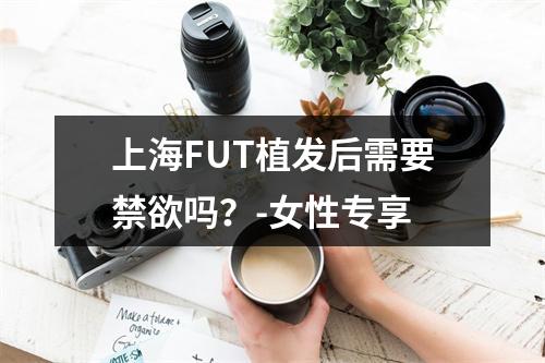 上海FUT植发后需要禁欲吗？-女性专享