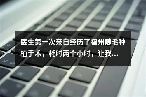 医生第一次亲自经历了福州睫毛种植手术，耗时两个小时，让我对这项技术有了新的认识