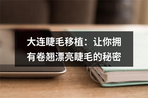 大连睫毛移植：让你拥有卷翘漂亮睫毛的秘密