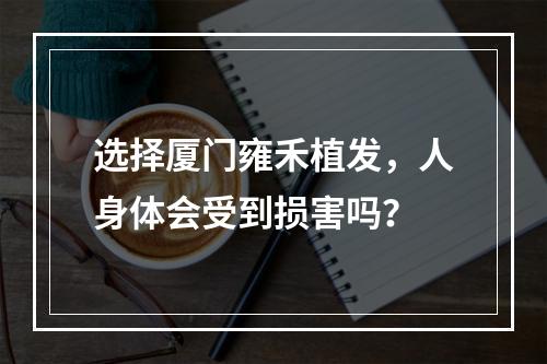 选择厦门雍禾植发，人身体会受到损害吗？