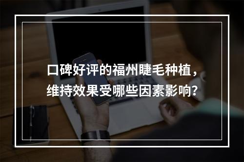 口碑好评的福州睫毛种植，维持效果受哪些因素影响？