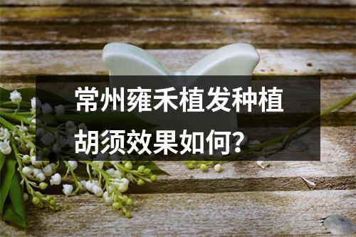 常州雍禾植发种植胡须效果如何？