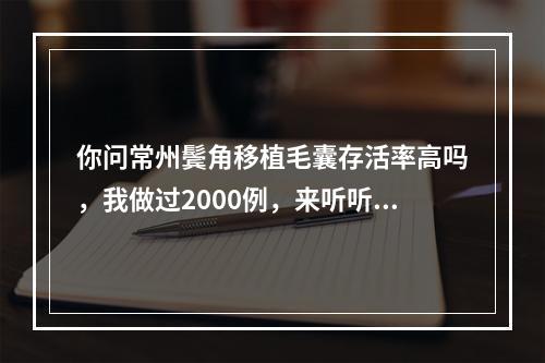 你问常州鬓角移植毛囊存活率高吗，我做过2000例，来听听我是怎么说的