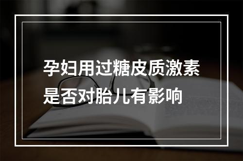 孕妇用过糖皮质激素是否对胎儿有影响