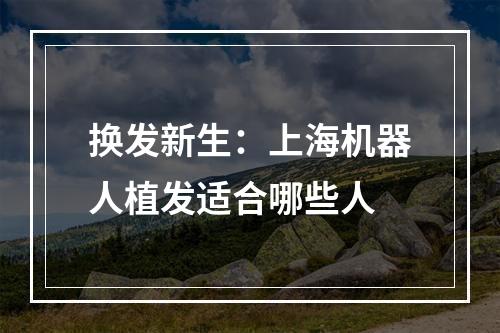 换发新生：上海机器人植发适合哪些人