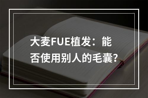 大麦FUE植发：能否使用别人的毛囊？